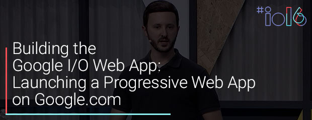 Building the Google I/O Web App: Launching a Progressive Web App on Google.com